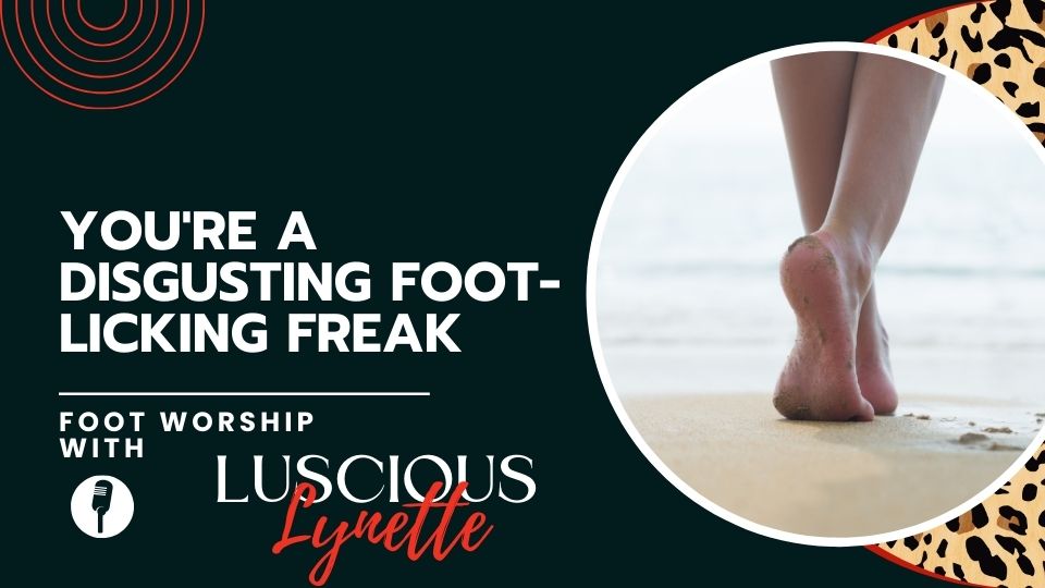 YOU'RE A DISGUSTING FOOT LICKING FREAK