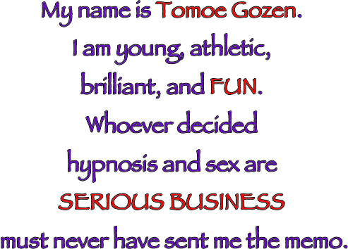 My name is Tomoe Gozen. I am young, athletic, brilliant, and FUN. Whoever decided hypnosis and sex are SERIOUS BUSINESS must never have sent me the memo.